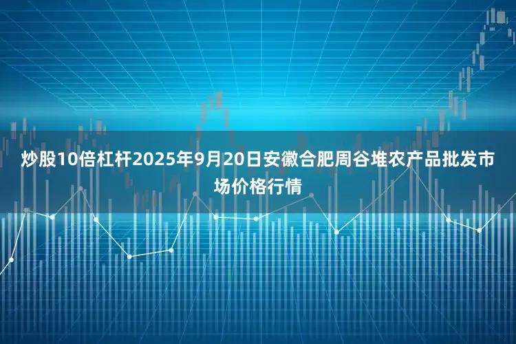 炒股10倍杠杆2025年9月20日安徽合肥周谷堆农产品批发市场价格行情
