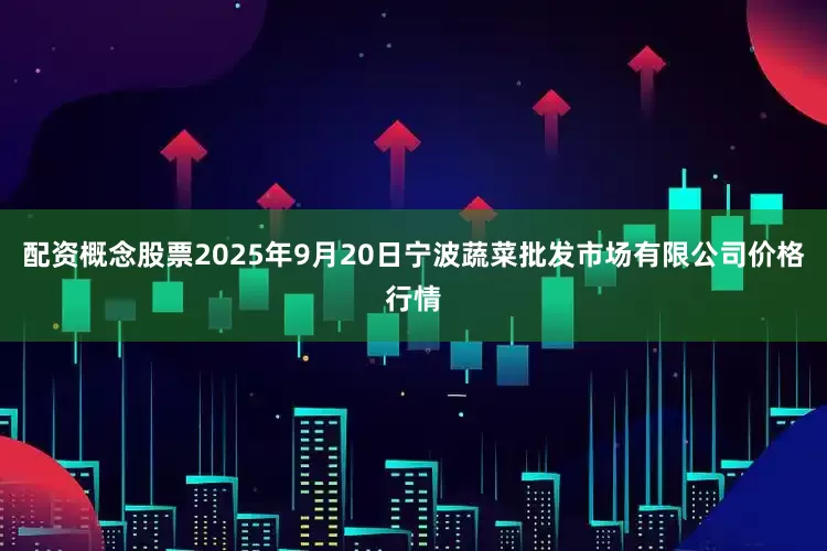 配资概念股票2025年9月20日宁波蔬菜批发市场有限公司价格行情