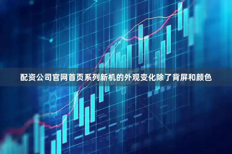 配资公司官网首页系列新机的外观变化除了背屏和颜色