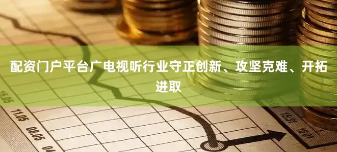 配资门户平台广电视听行业守正创新、攻坚克难、开拓进取