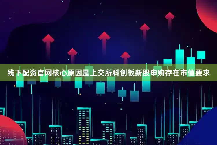 线下配资官网核心原因是上交所科创板新股申购存在市值要求